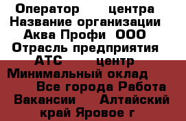 Оператор Call-центра › Название организации ­ Аква Профи, ООО › Отрасль предприятия ­ АТС, call-центр › Минимальный оклад ­ 22 000 - Все города Работа » Вакансии   . Алтайский край,Яровое г.